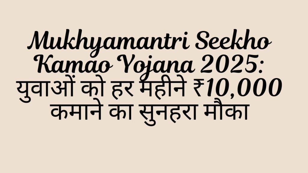 Mukhyamantri Seekho Kamao Yojana 2025 युवाओं को हर महीने ₹10,000 कमाने का सुनहरा मौका